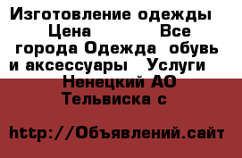 Изготовление одежды. › Цена ­ 1 000 - Все города Одежда, обувь и аксессуары » Услуги   . Ненецкий АО,Тельвиска с.